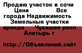 Продаю участок в сочи › Цена ­ 700 000 - Все города Недвижимость » Земельные участки аренда   . Чувашия респ.,Алатырь г.